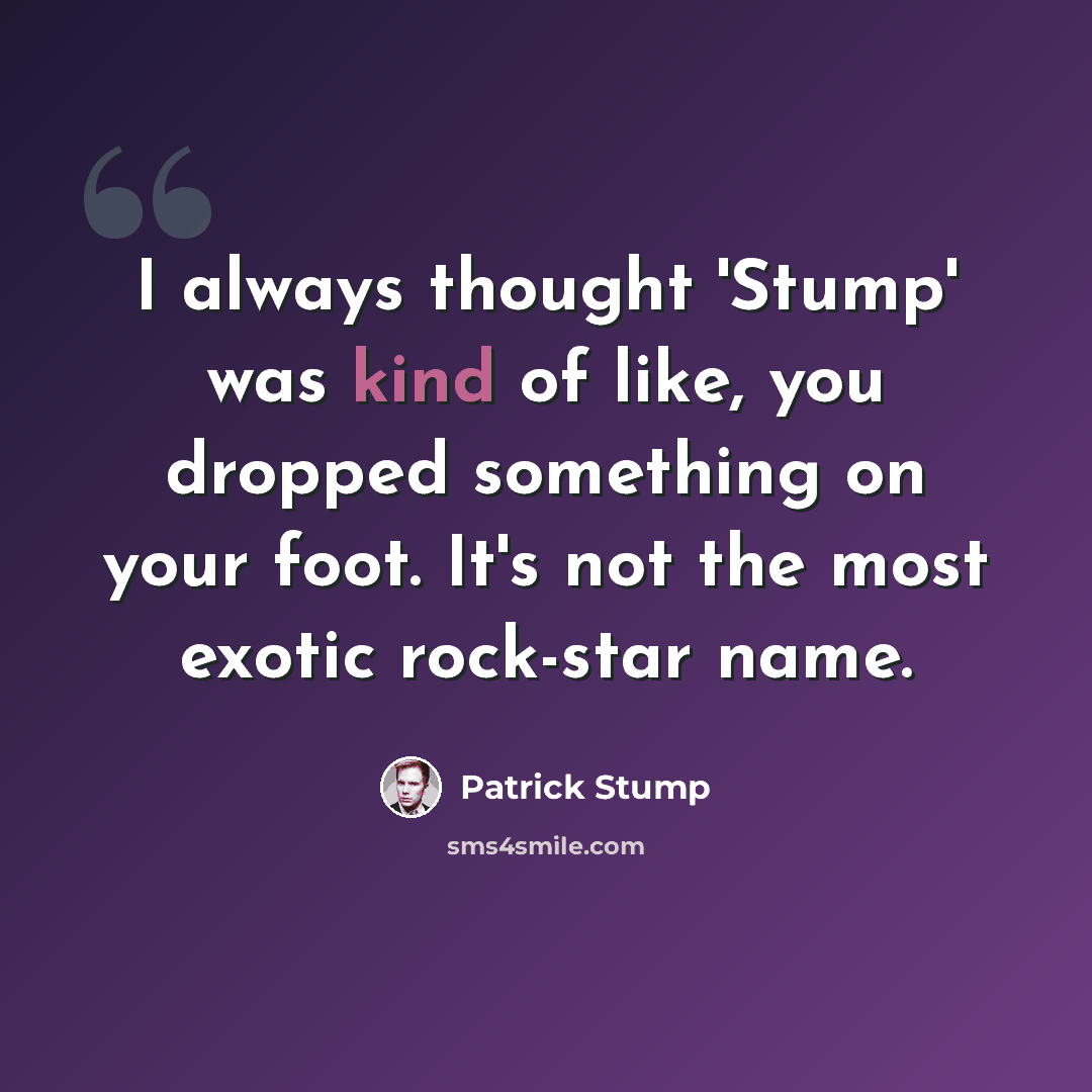 “I always thought 'Stump' was kind of like, you dropped something on your foot. It's not the most exotic rock-star name.” quote by Patrick Stump