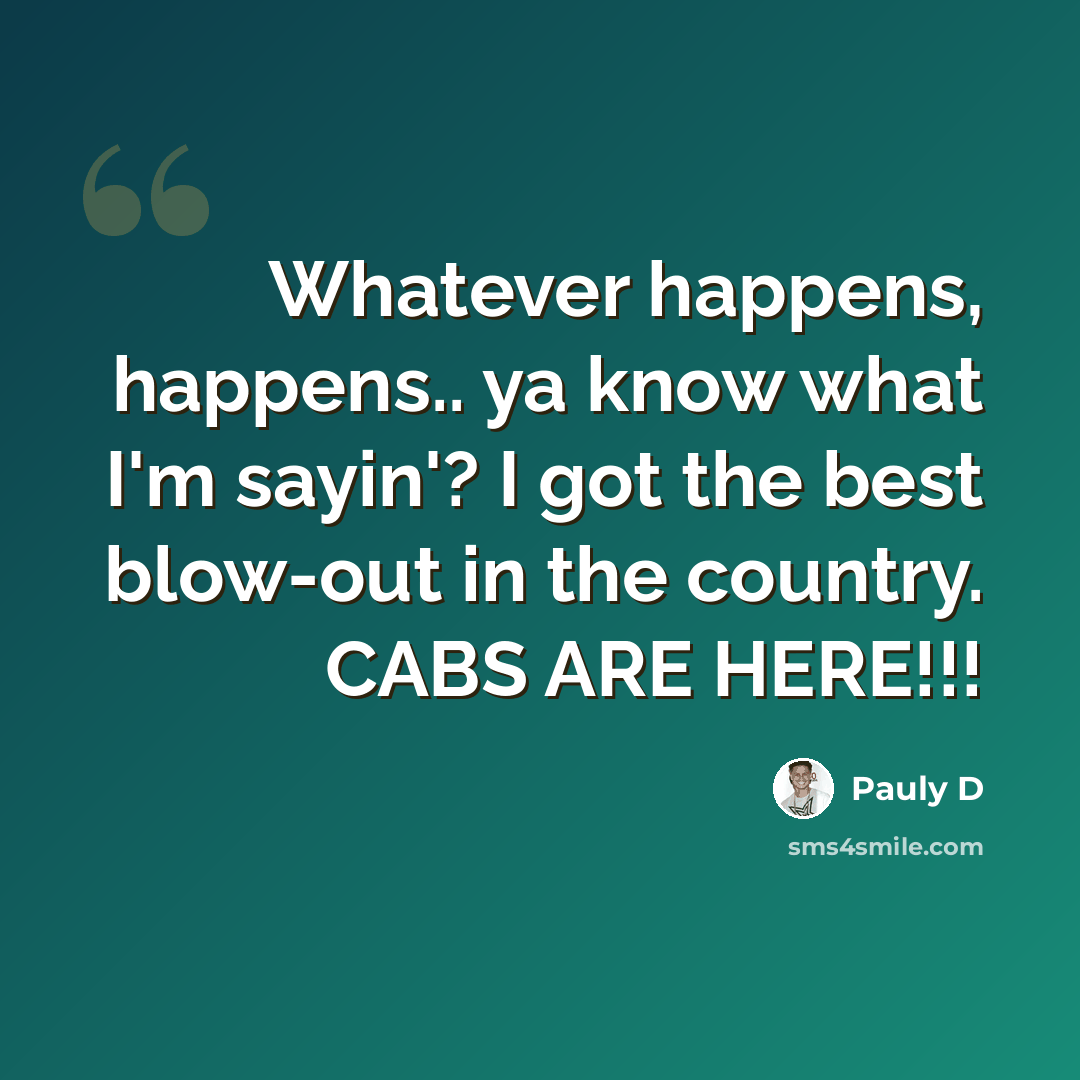 “Whatever happens, happens.. ya know what I'm sayin'? I got the best blow-out in the country. CABS ARE HERE!!!” quote by Pauly D