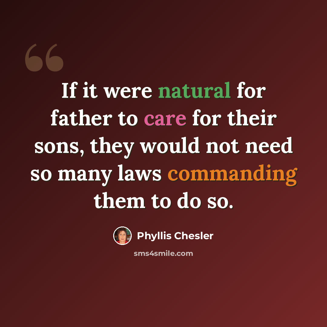 “If it were natural for father to care for their sons, they would not need so many laws commanding them to do so.” quote by Phyllis Chesler