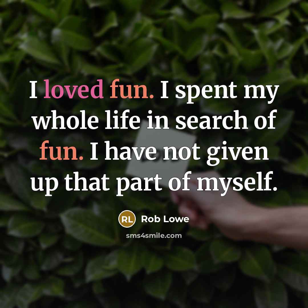 “I loved fun. I spent my whole life in search of fun. I have not given up that part of myself.” quote by Rob Lowe