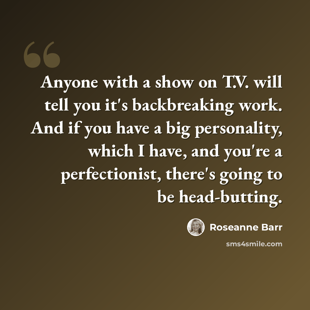 “Anyone with a show on T.V. will tell you it's backbreaking work. And if you have a big personality, which I have, and you're a perfectionist, there's going to be head-butting.” quote by Roseanne Barr