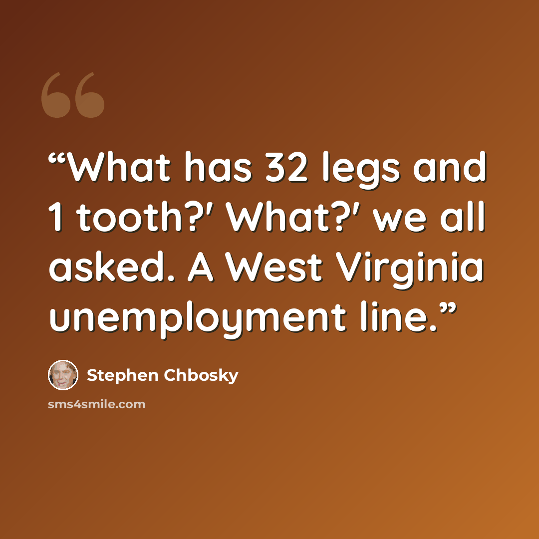 “What has 32 legs and 1 tooth?' What?' we all asked. A West Virginia unemployment line.” quote by Stephen Chbosky