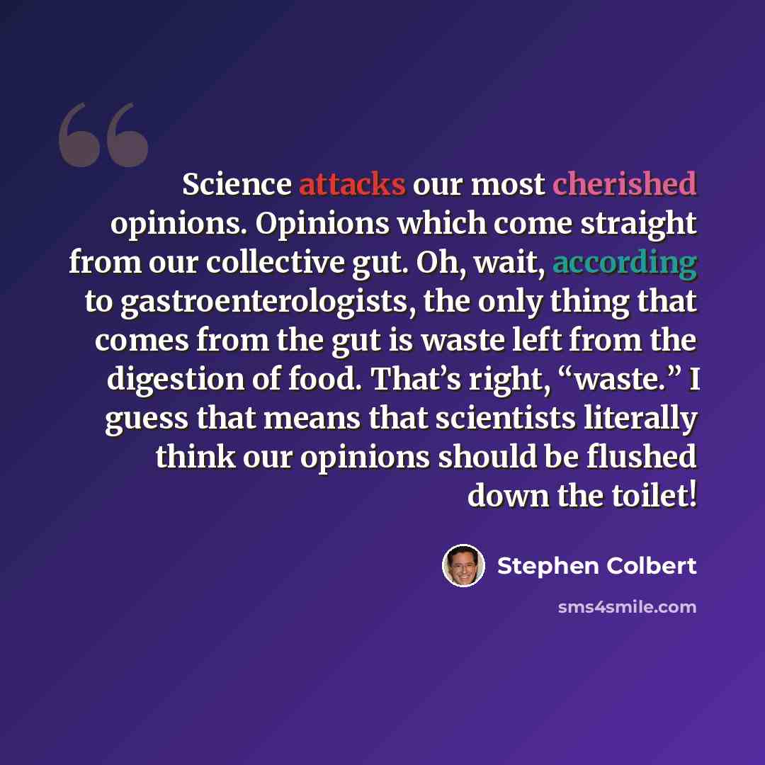“Science attacks our most cherished opinions. Opinions which come straight from our collective gut. Oh, wait, according to gastroenterologists, the only thing that comes from the gut is waste left from the digestion of food. That’s right, “waste.” I guess that means that scientists literally think…” quote by Stephen Colbert