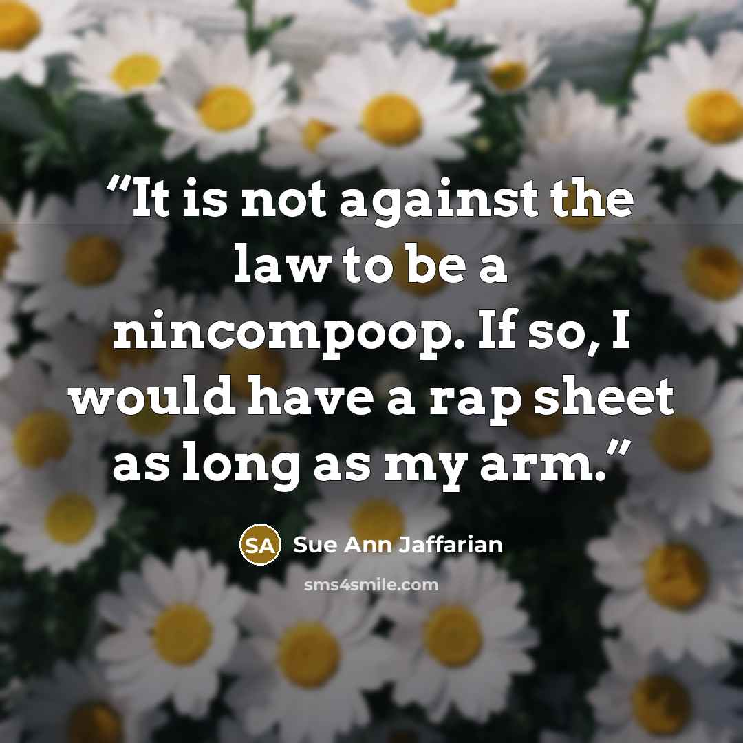 “It is not against the law to be a nincompoop. If so, I would have a rap sheet as long as my arm.” quote by Sue Ann Jaffarian