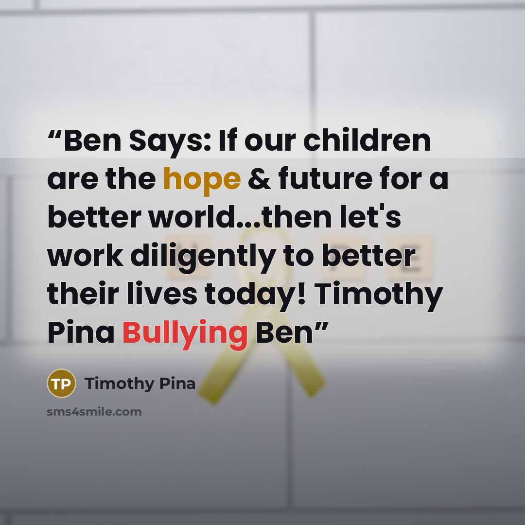 “Ben Says: If our children are the hope & future for a better world...then let's work diligently to better their lives today! Timothy Pina Bullying Ben” quote by Timothy Pina