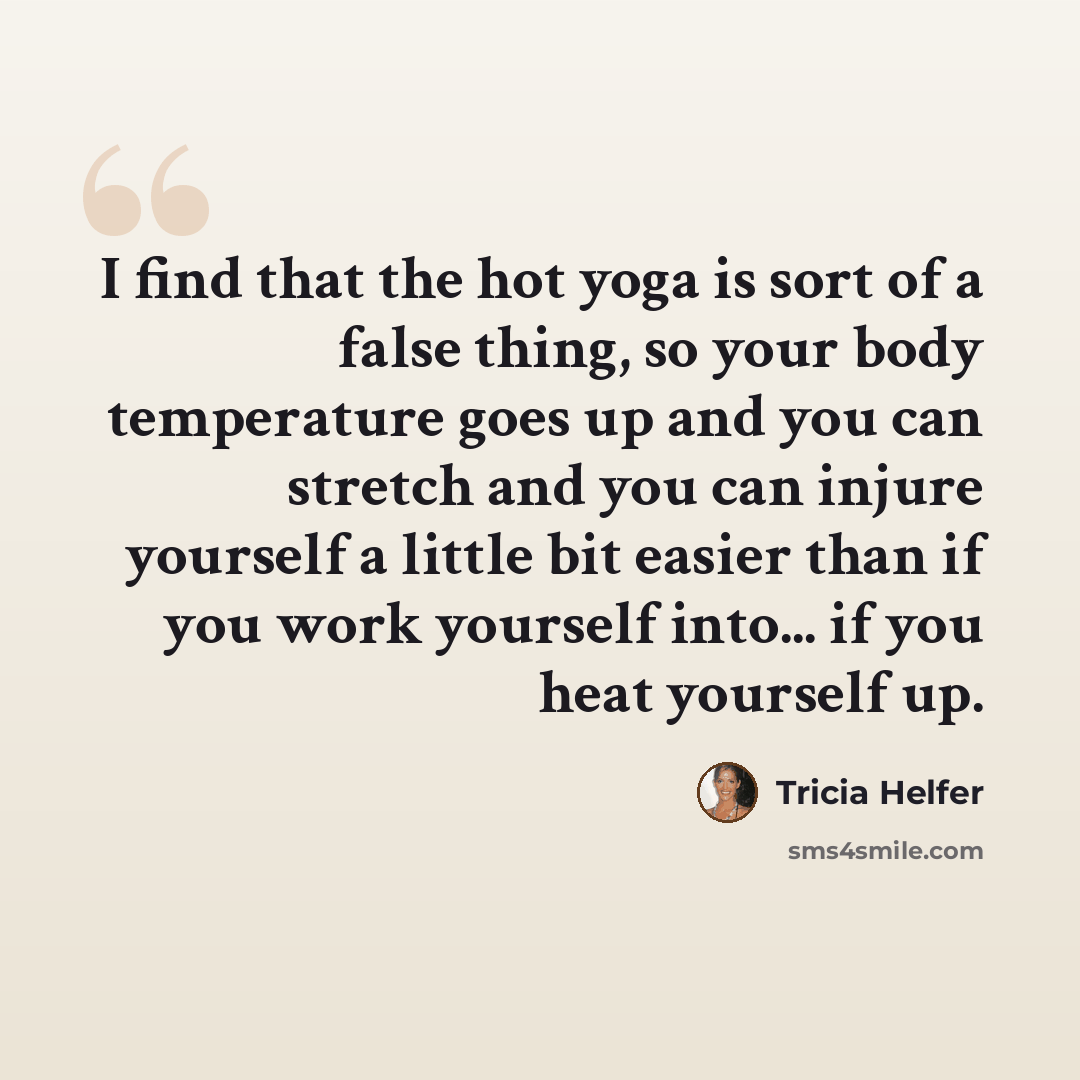 “I find that the hot yoga is sort of a false thing, so your body temperature goes up and you can stretch and you can injure yourself a little bit easier than if you work yourself into... if you heat yourself up.” quote by Tricia Helfer
