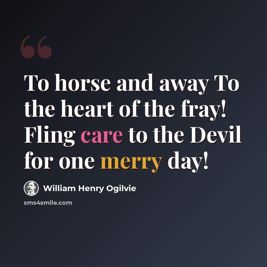 “To horse and away To the heart of the fray! Fling care to the Devil for one merry day!” quote by William Henry Ogilvie