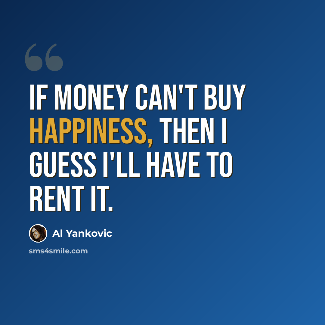 “If money can't buy happiness, then I guess I'll have to rent it.” quote by Al Yankovic
