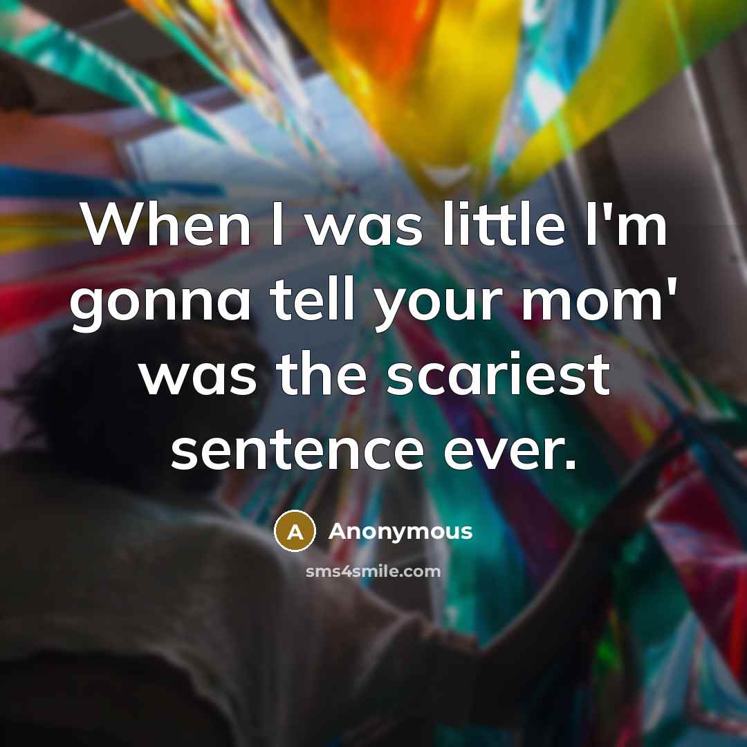 “When I was little I'm gonna tell your mom' was the scariest sentence ever.” quote by Anonymous