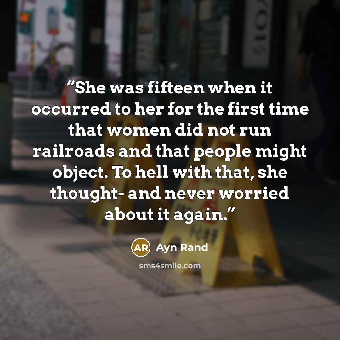 “She was fifteen when it occurred to her for the first time that women did not run railroads and that people might object. To hell with that, she thought- and never worried about it again.” quote by Ayn Rand