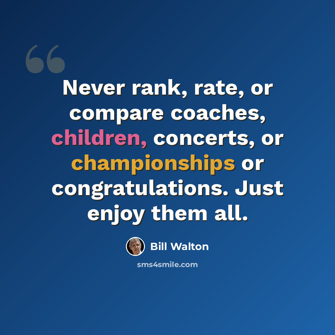 “Never rank, rate, or compare coaches, children, concerts, or championships or congratulations. Just enjoy them all.” quote by Bill Walton