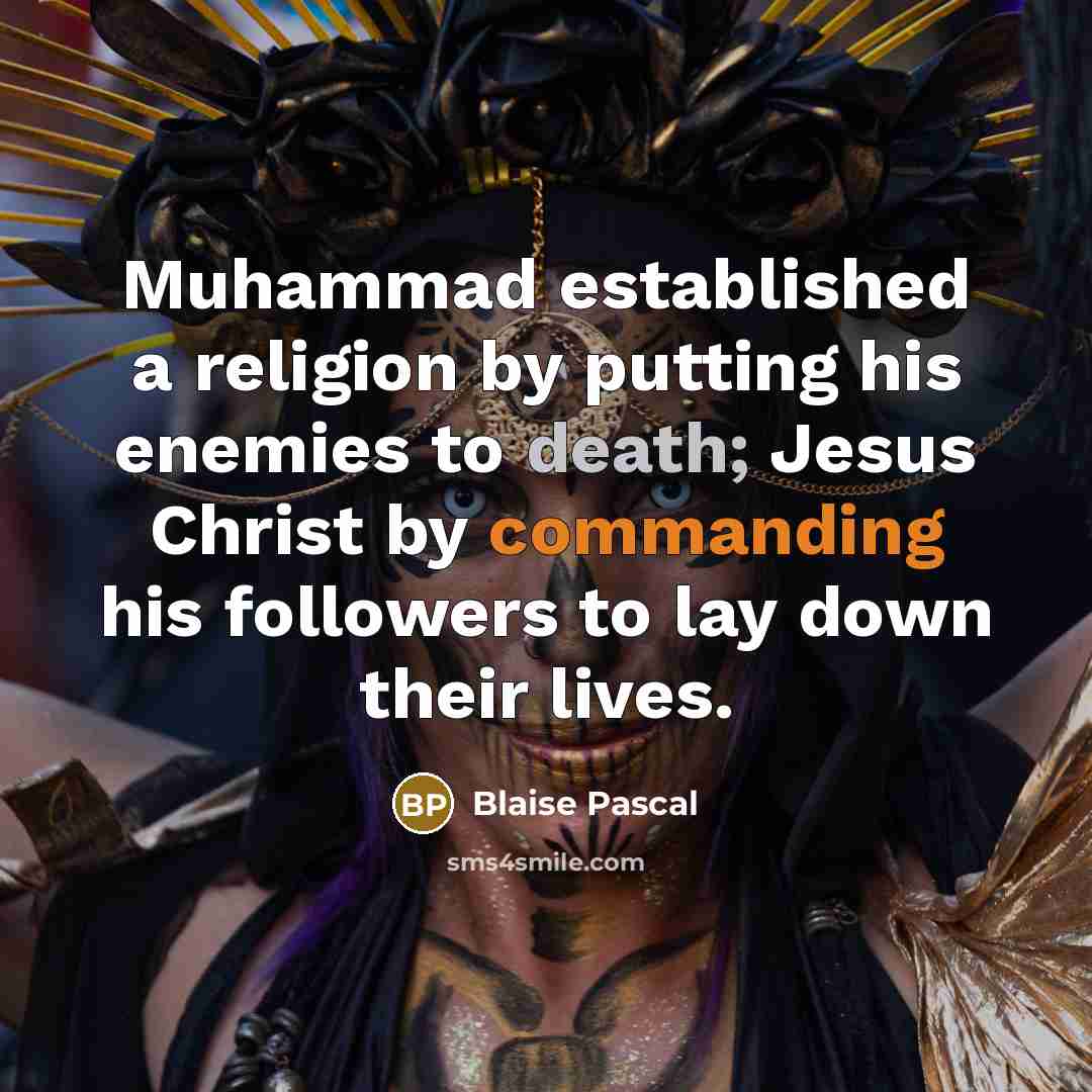 “Muhammad established a religion by putting his enemies to death; Jesus Christ by commanding his followers to lay down their lives.” quote by Blaise Pascal