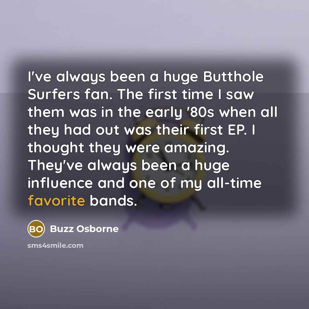 “I've always been a huge Butthole Surfers fan. The first time I saw them was in the early '80s when all they had out was their first EP. I thought they were amazing. They've always been a huge influence and one of my all-time favorite bands.” quote by Buzz Osborne