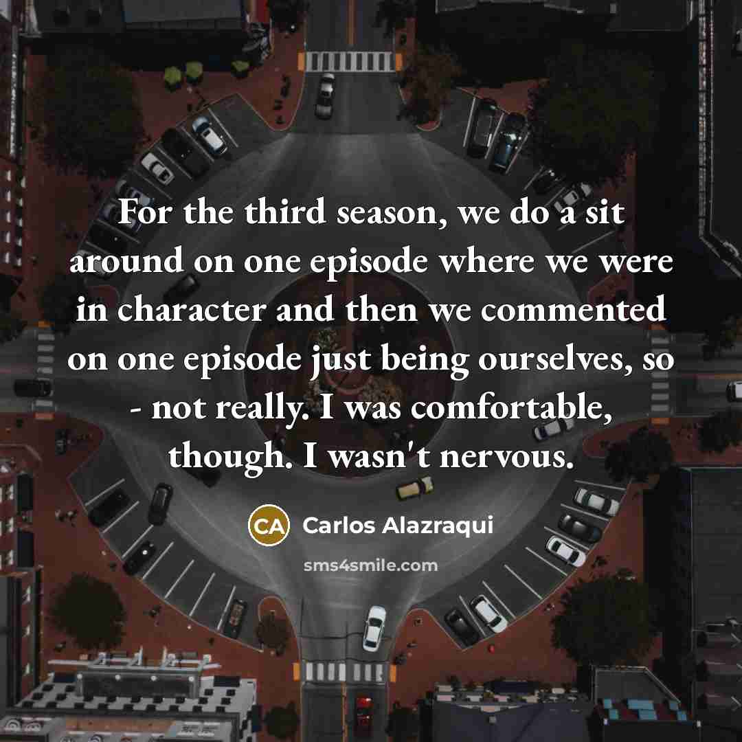 “For the third season, we do a sit around on one episode where we were in character and then we commented on one episode just being ourselves, so - not really. I was comfortable, though. I wasn't nervous.” quote by Carlos Alazraqui