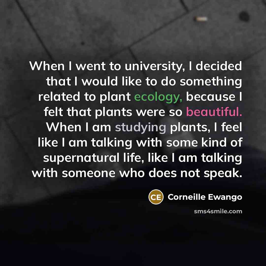 “When I went to university, I decided that I would like to do something related to plant ecology, because I felt that plants were so beautiful. When I am studying plants, I feel like I am talking with some kind of supernatural life, like I am talking with someone who does not speak.” quote by Corneille Ewango