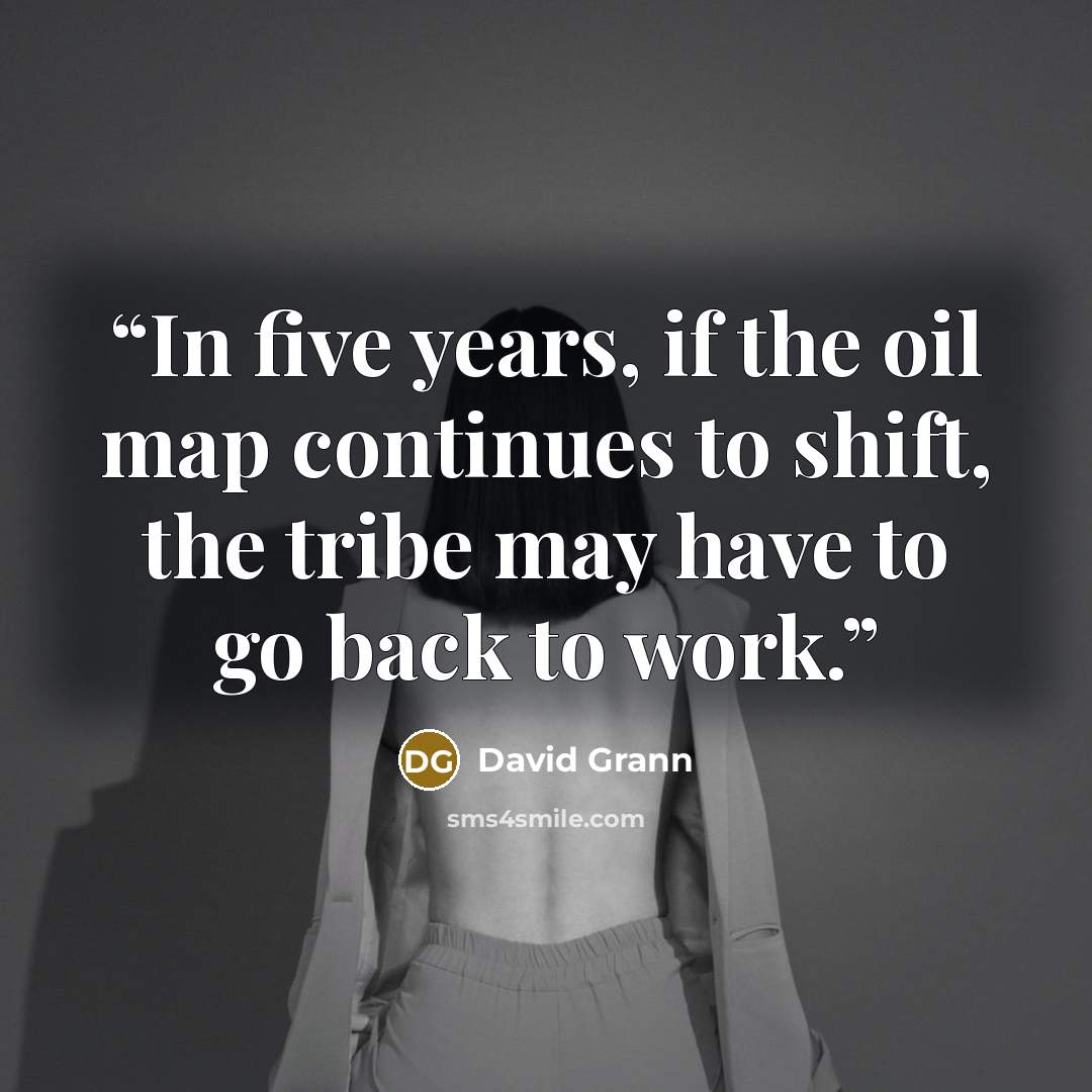 “In five years, if the oil map continues to shift, the tribe may have to go back to work.” quote by David Grann