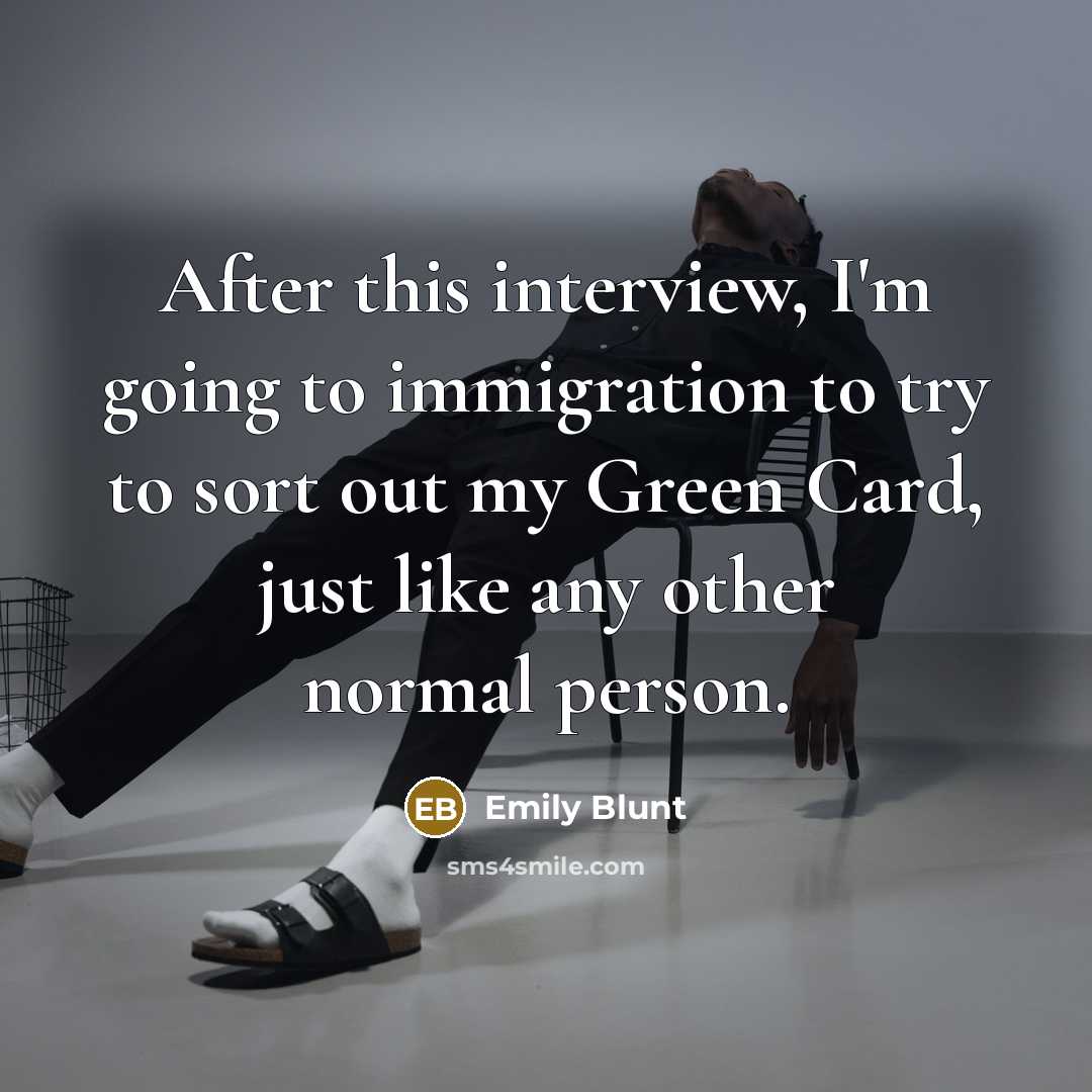 “After this interview, I'm going to immigration to try to sort out my Green Card, just like any other normal person.” quote by Emily Blunt
