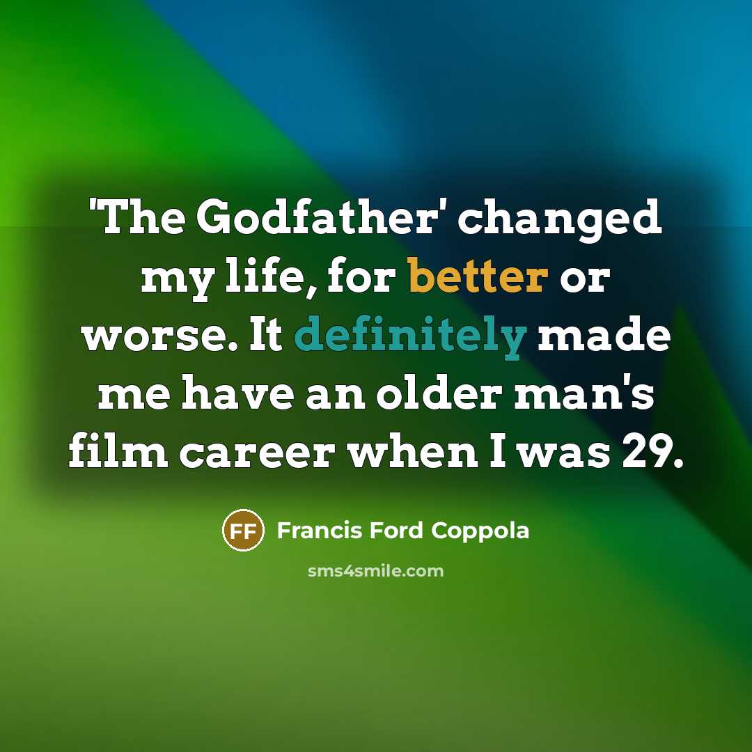 “'The Godfather' changed my life, for better or worse. It definitely made me have an older man's film career when I was 29.” quote by Francis Ford Coppola