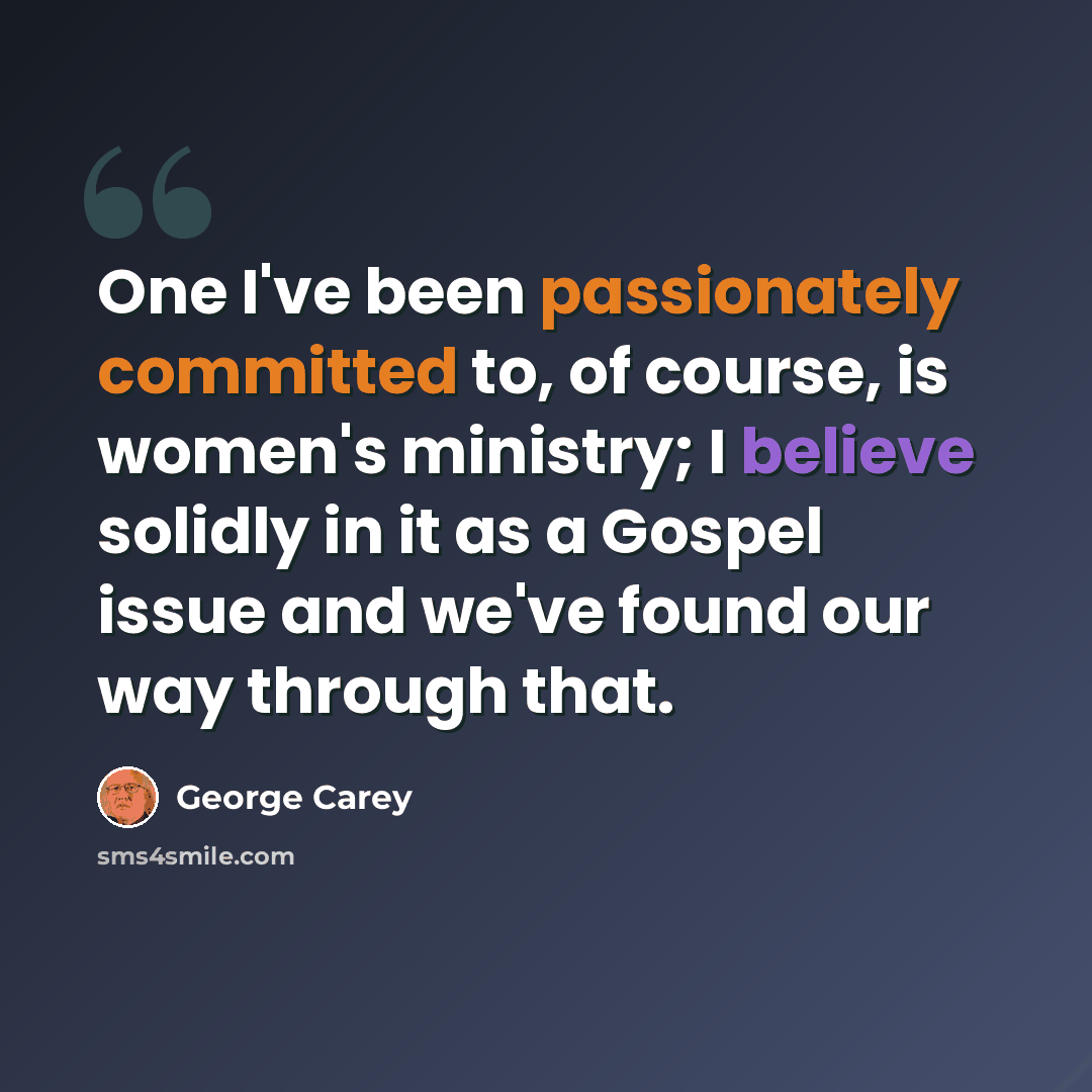 “One I've been passionately committed to, of course, is women's ministry; I believe solidly in it as a Gospel issue and we've found our way through that.” quote by George Carey
