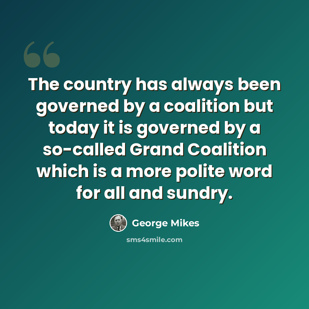 “The country has always been governed by a coalition but today it is governed by a so-called Grand Coalition which is a more polite word for all and sundry.” quote by George Mikes