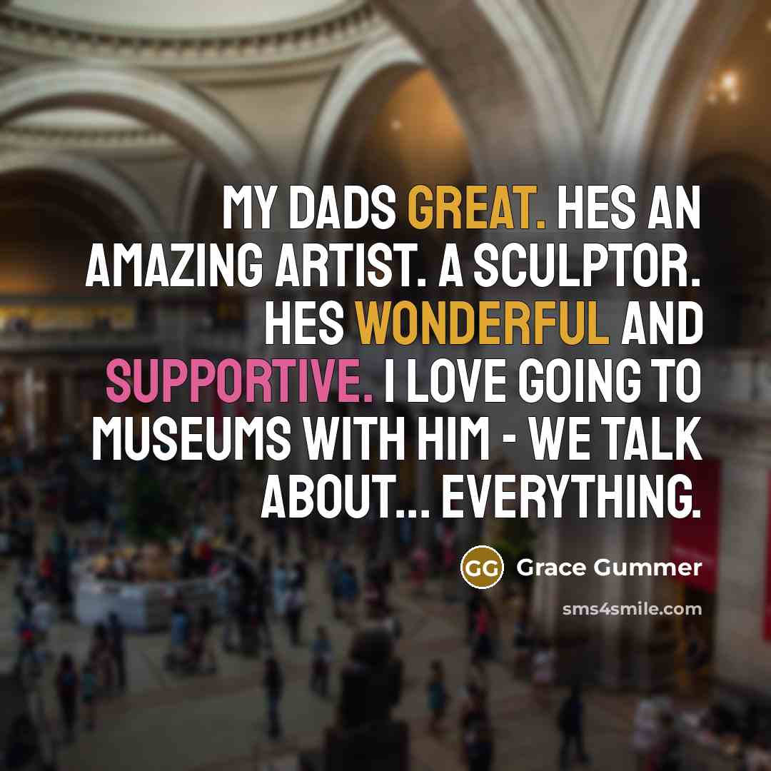 “My dads great. Hes an amazing artist. A sculptor. Hes wonderful and supportive. I love going to museums with him - we talk about... everything.” quote by Grace Gummer