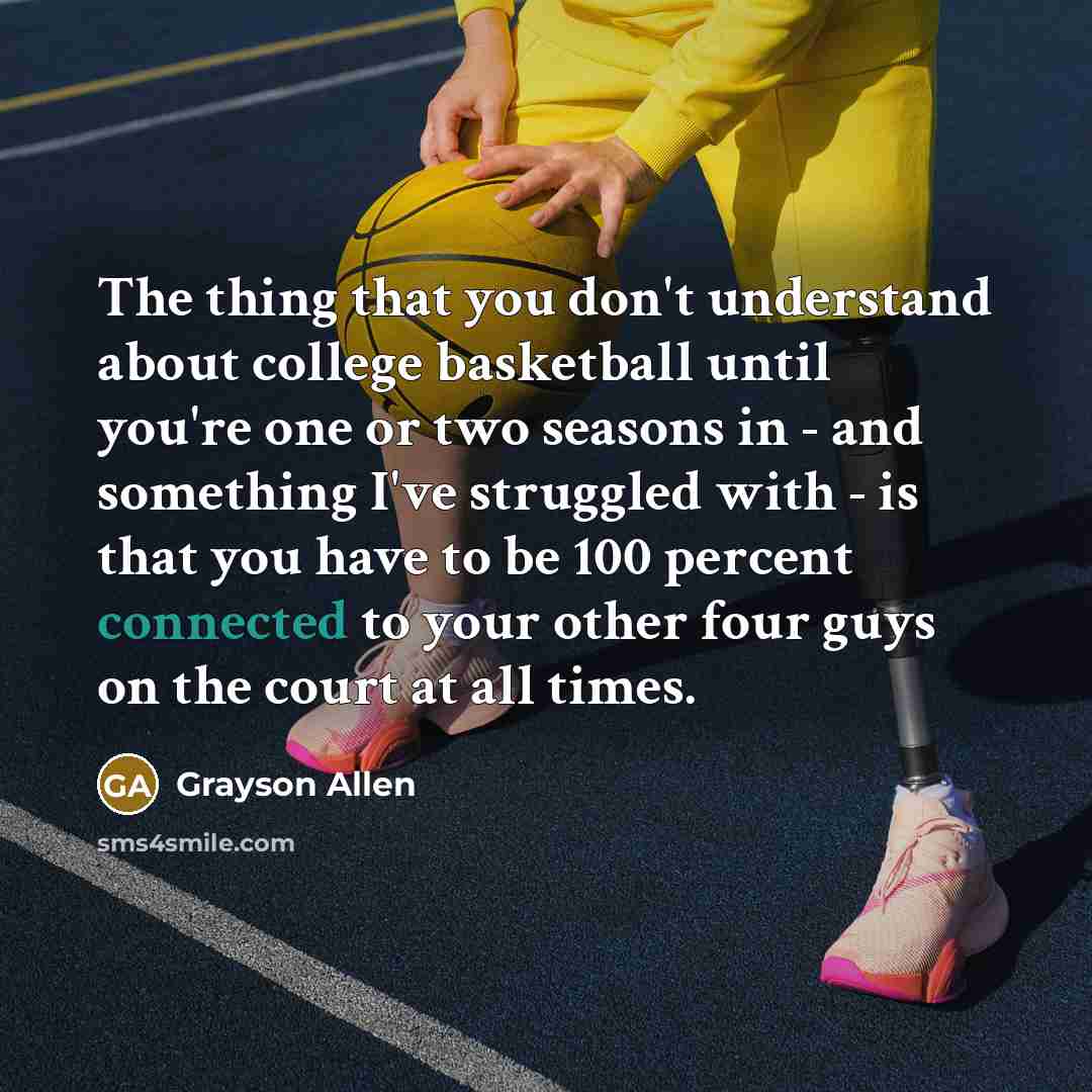 “The thing that you don't understand about college basketball until you're one or two seasons in - and something I've struggled with - is that you have to be 100 percent connected to your other four guys on the court at all times.” quote by Grayson Allen