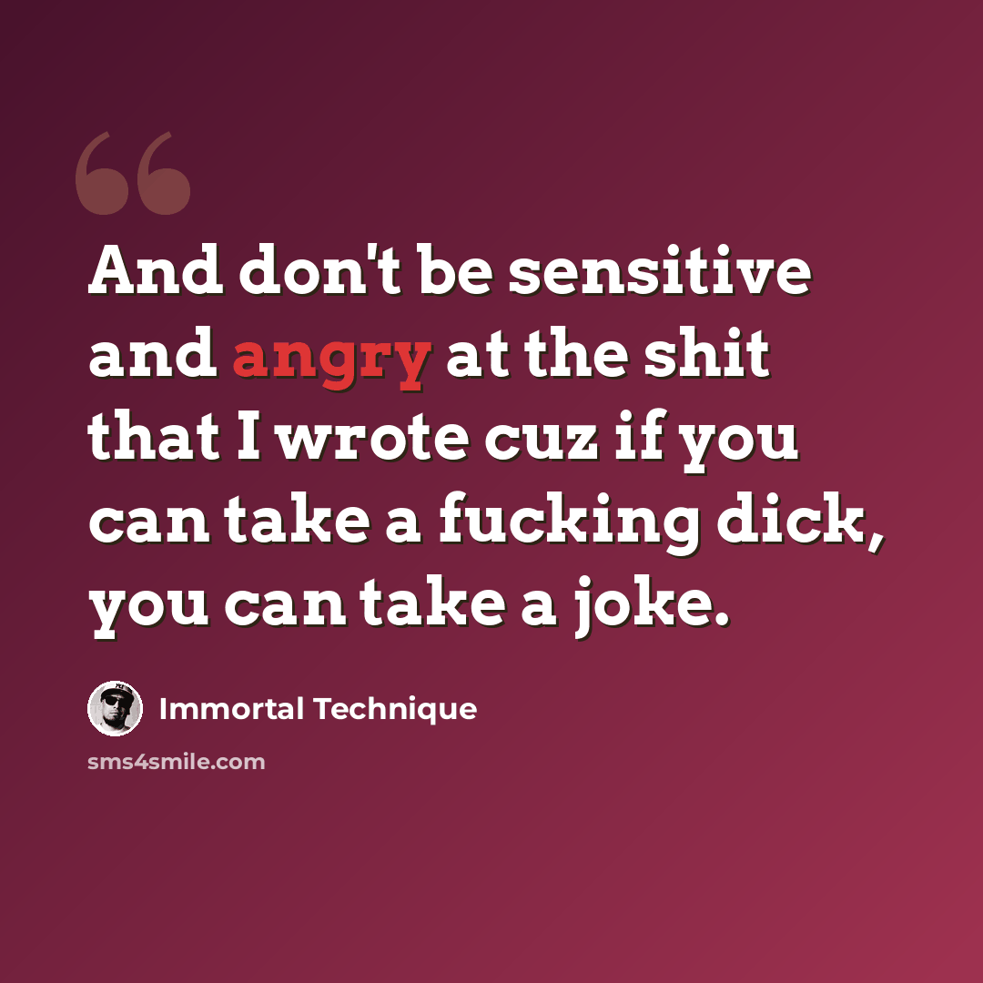 “And don't be sensitive and angry at the shit that I wrote cuz if you can take a fucking dick, you can take a joke.” quote by Immortal Technique