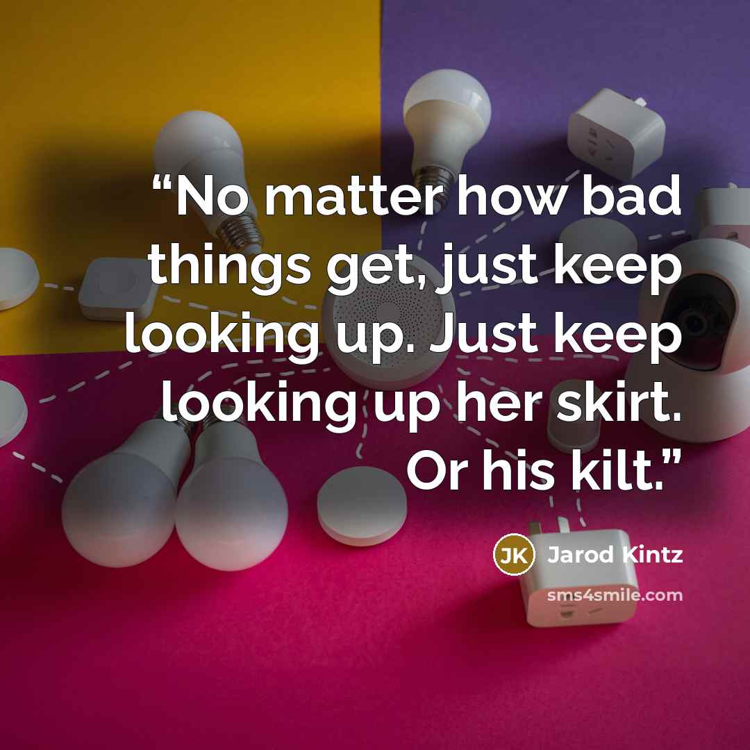 “No matter how bad things get, just keep looking up. Just keep looking up her skirt. Or his kilt.” quote by Jarod Kintz