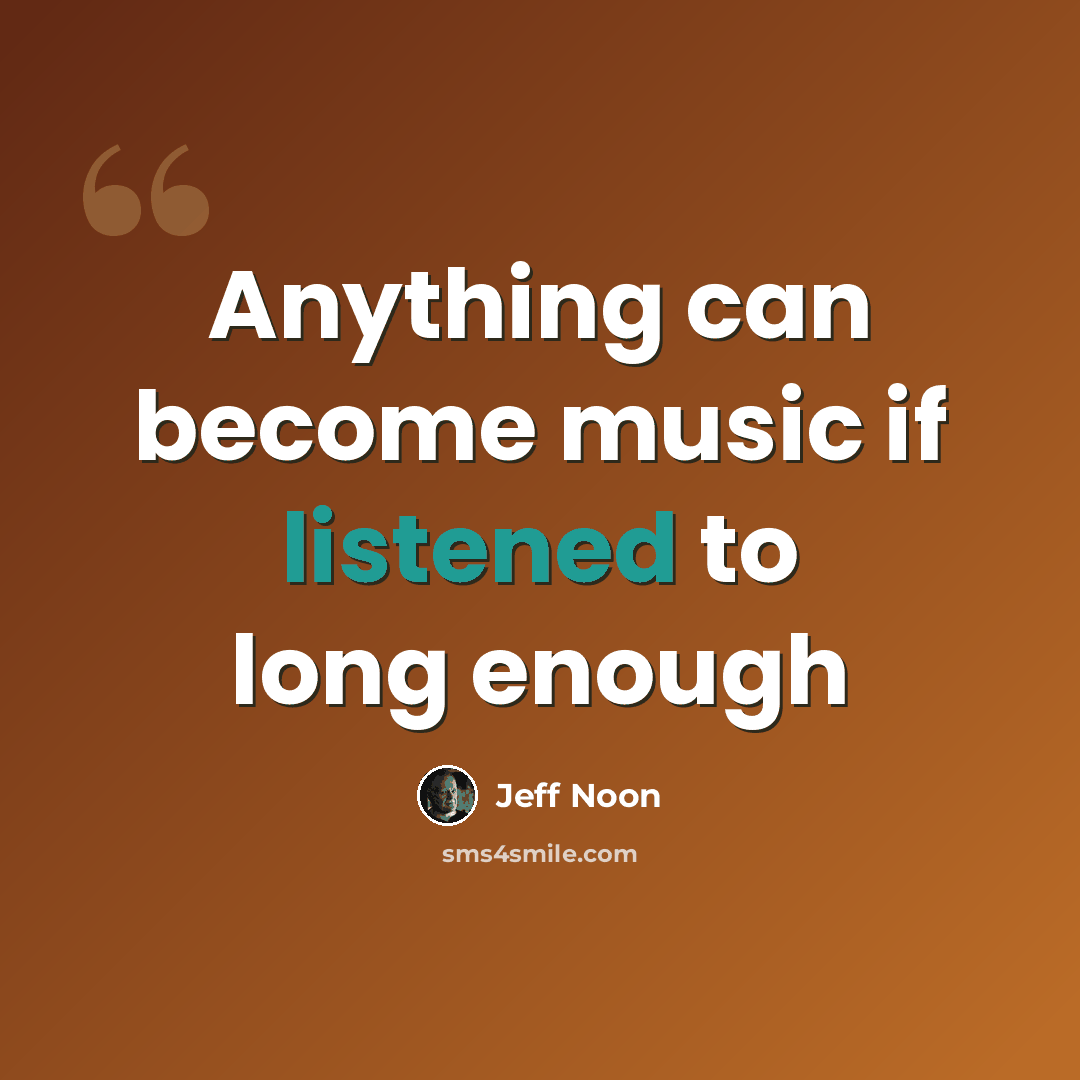 “Anything can become music if listened to long enough” quote by Jeff Noon