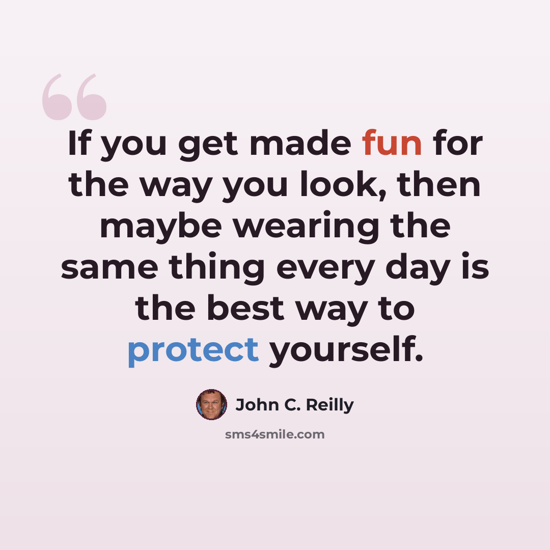 “If you get made fun for the way you look, then maybe wearing the same thing every day is the best way to protect yourself.” quote by John C. Reilly