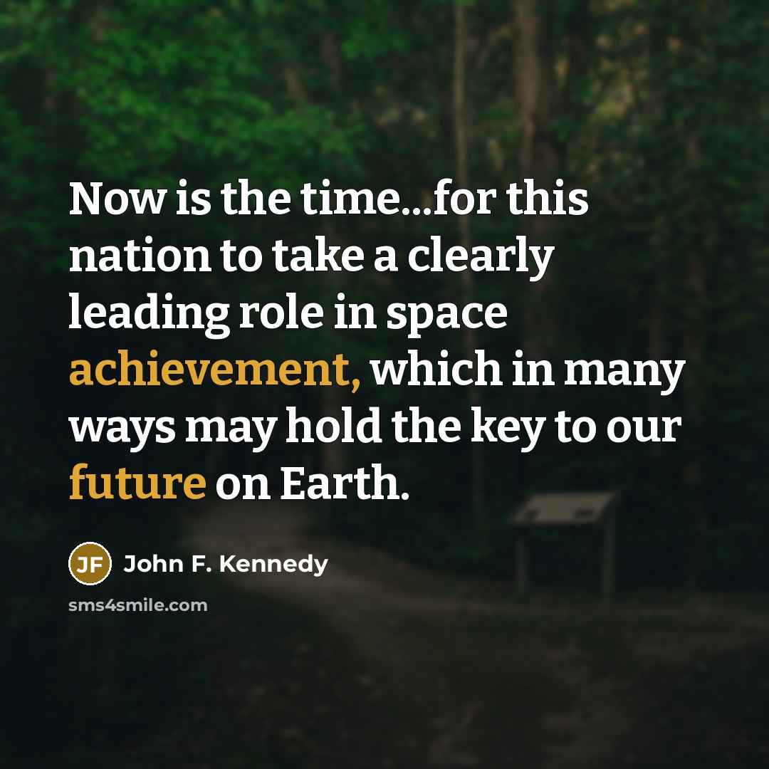 “Now is the time...for this nation to take a clearly leading role in space achievement, which in many ways may hold the key to our future on Earth.” quote by John F. Kennedy