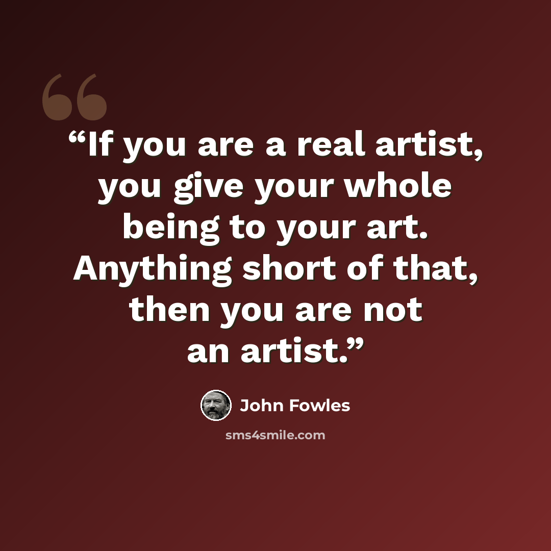 “If you are a real artist, you give your whole being to your art. Anything short of that, then you are not an artist.” quote by John Fowles