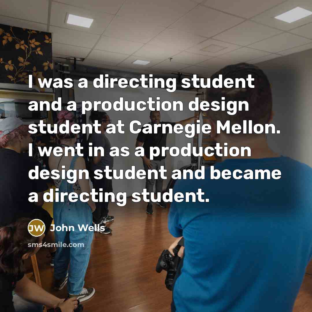 “I was a directing student and a production design student at Carnegie Mellon. I went in as a production design student and became a directing student.” quote by John Wells