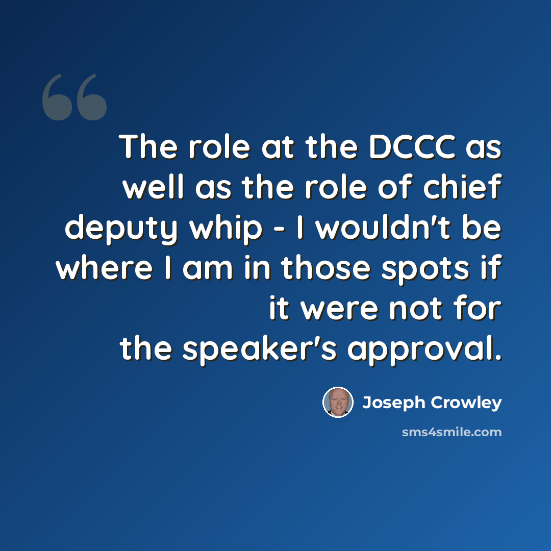 “The role at the DCCC as well as the role of chief deputy whip - I wouldn't be where I am in those spots if it were not for the speaker's approval.” quote by Joseph Crowley