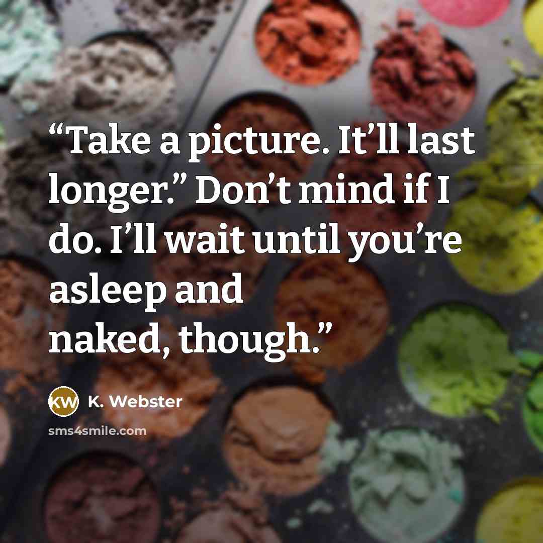 “Take a picture. It’ll last longer.” Don’t mind if I do. I’ll wait until you’re asleep and naked, though.” quote by K. Webster