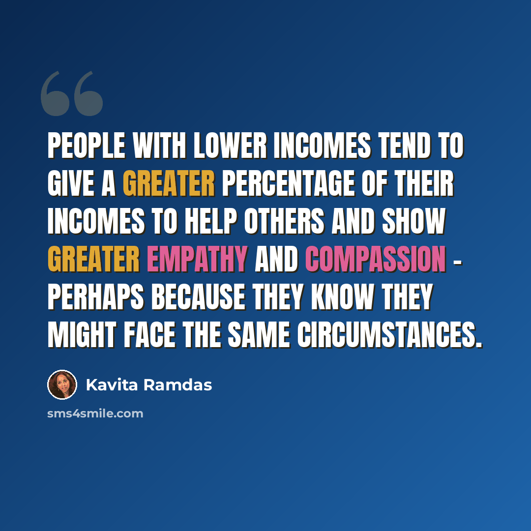 “People with lower incomes tend to give a greater percentage of their incomes to help others and show greater empathy and compassion - perhaps because they know they might face the same circumstances.” quote by Kavita Ramdas
