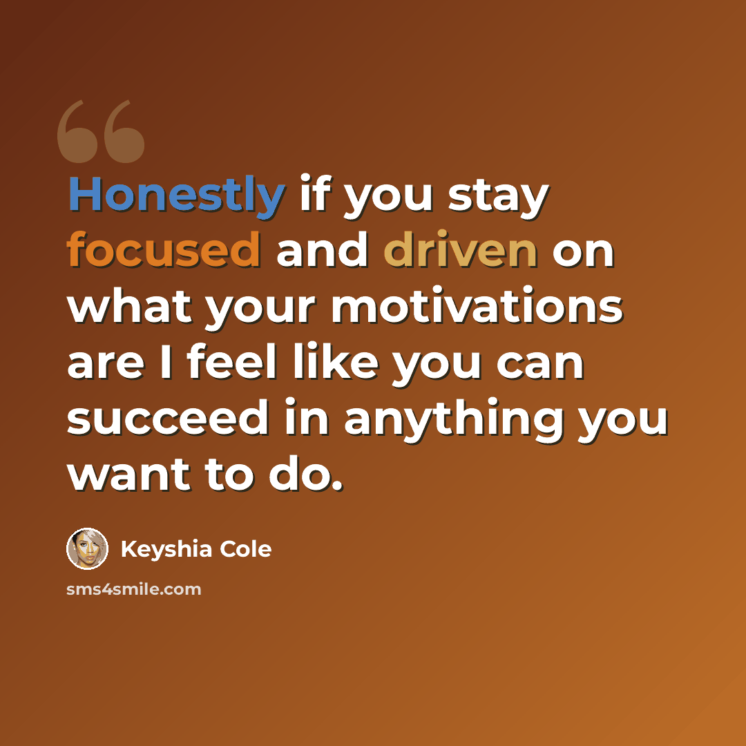 “Honestly if you stay focused and driven on what your motivations are I feel like you can succeed in anything you want to do.” quote by Keyshia Cole