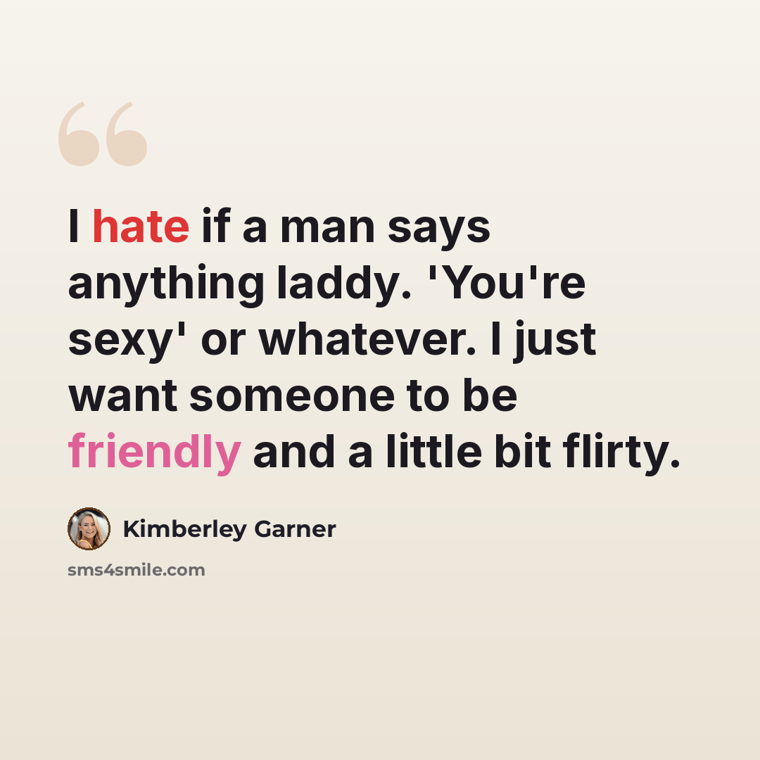 “I hate if a man says anything laddy. 'You're sexy' or whatever. I just want someone to be friendly and a little bit flirty.” quote by Kimberley Garner