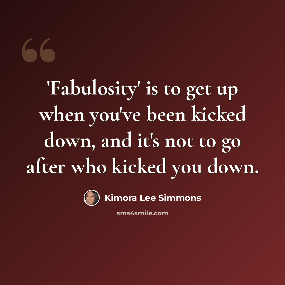 “'Fabulosity' is to get up when you've been kicked down, and it's not to go after who kicked you down.” quote by Kimora Lee Simmons
