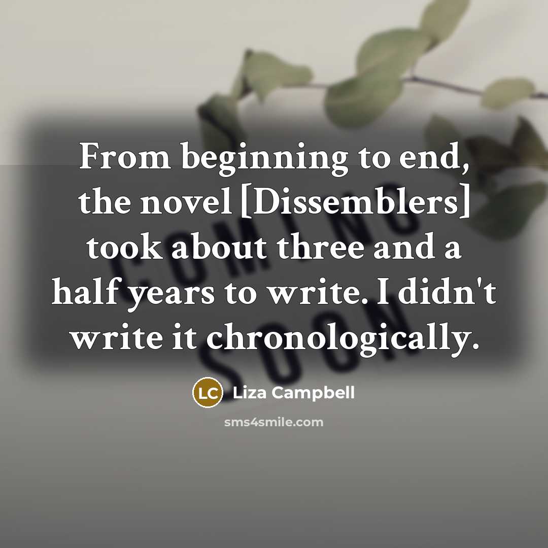 “From beginning to end, the novel [Dissemblers] took about three and a half years to write. I didn't write it chronologically.” quote by Liza Campbell