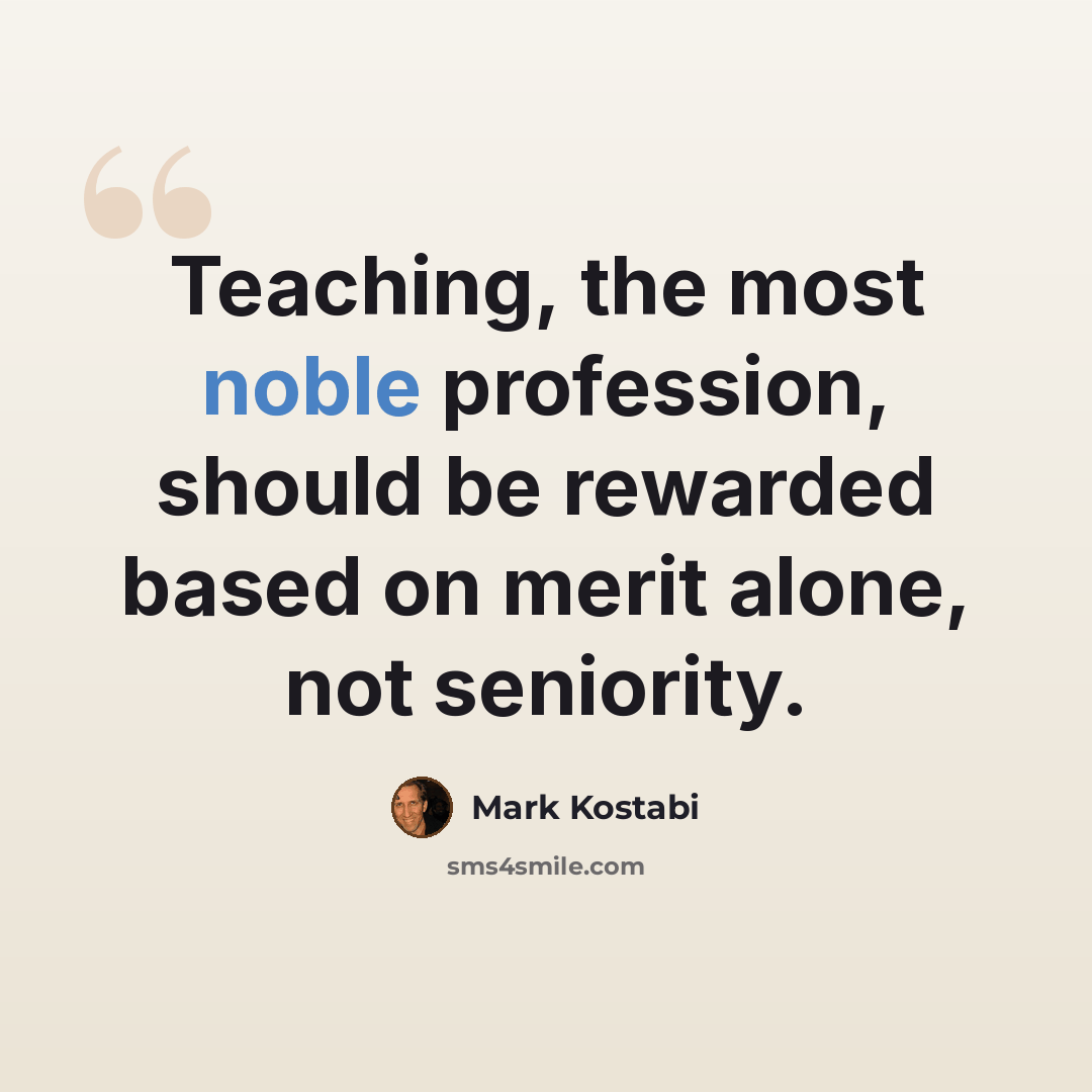 “Teaching, the most noble profession, should be rewarded based on merit alone, not seniority.” quote by Mark Kostabi