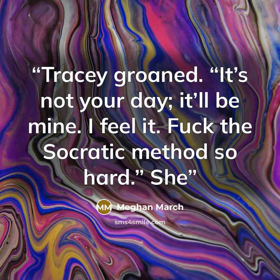 “Tracey groaned. “It’s not your day; it’ll be mine. I feel it. Fuck the Socratic method so hard.” She” quote by Meghan March