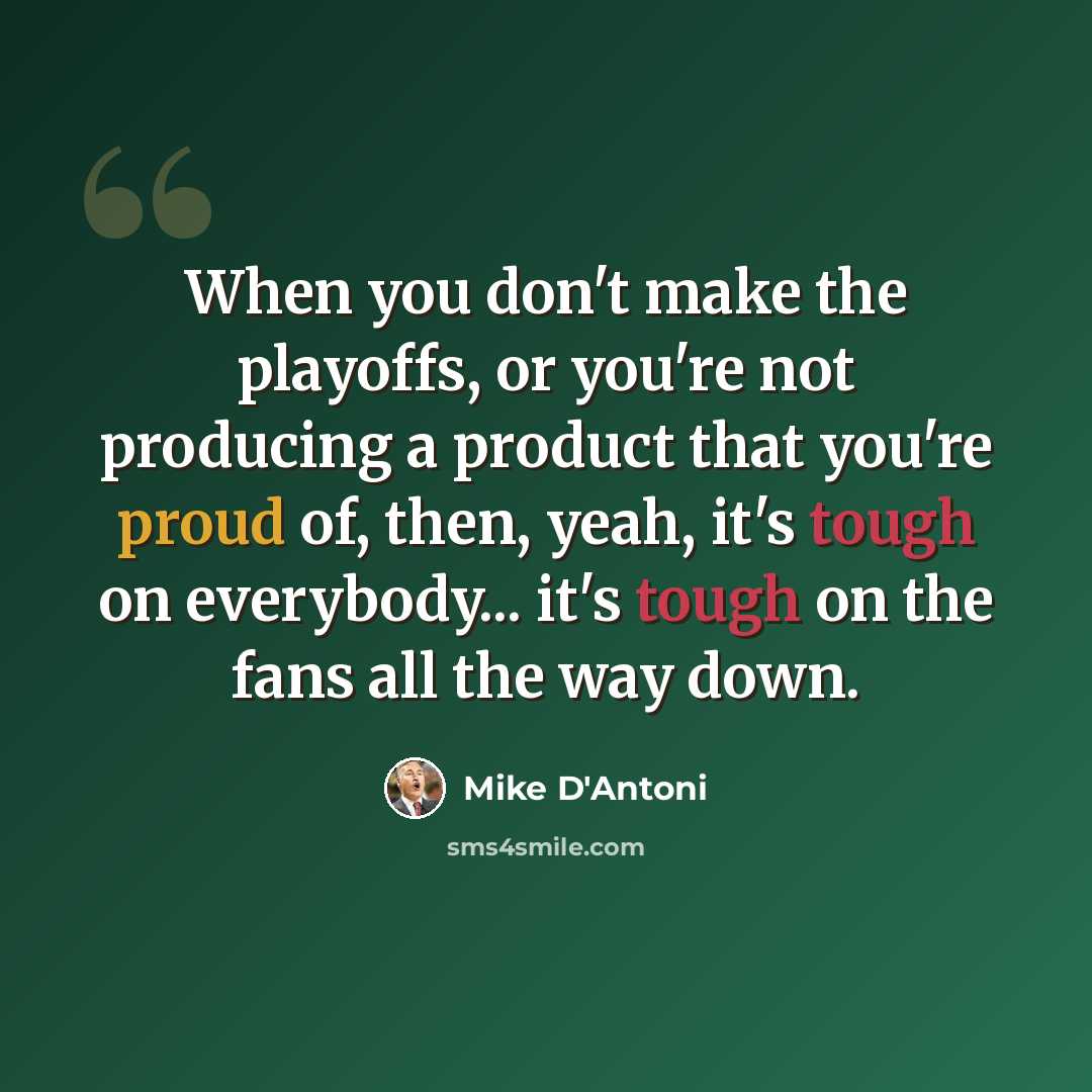 “When you don't make the playoffs, or you're not producing a product that you're proud of, then, yeah, it's tough on everybody... it's tough on the fans all the way down.” quote by Mike D'Antoni