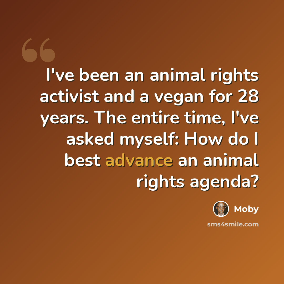 “I've been an animal rights activist and a vegan for 28 years. The entire time, I've asked myself: How do I best advance an animal rights agenda?” quote by Moby