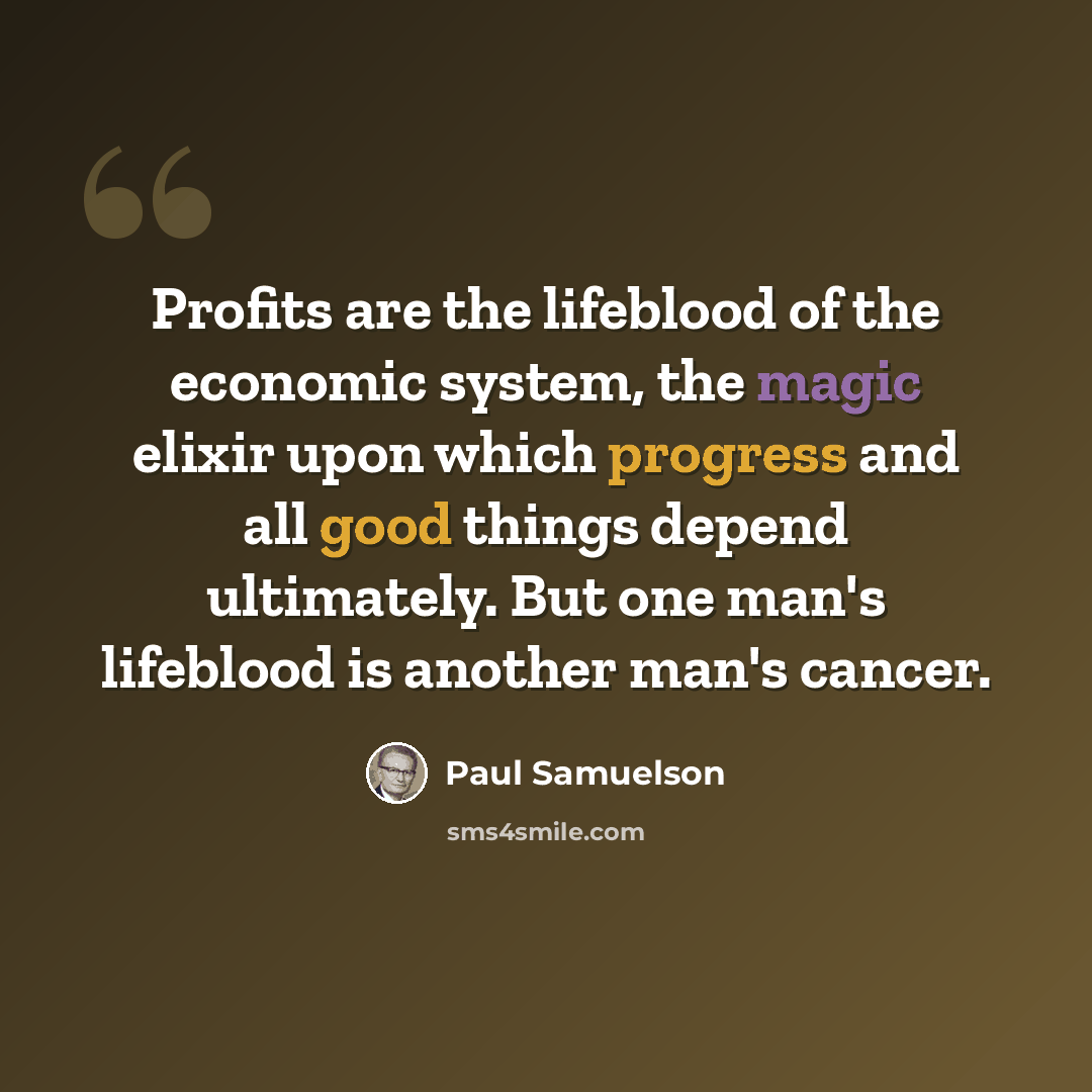 “Profits are the lifeblood of the economic system, the magic elixir upon which progress and all good things depend ultimately. But one man's lifeblood is another man's cancer.” quote by Paul Samuelson