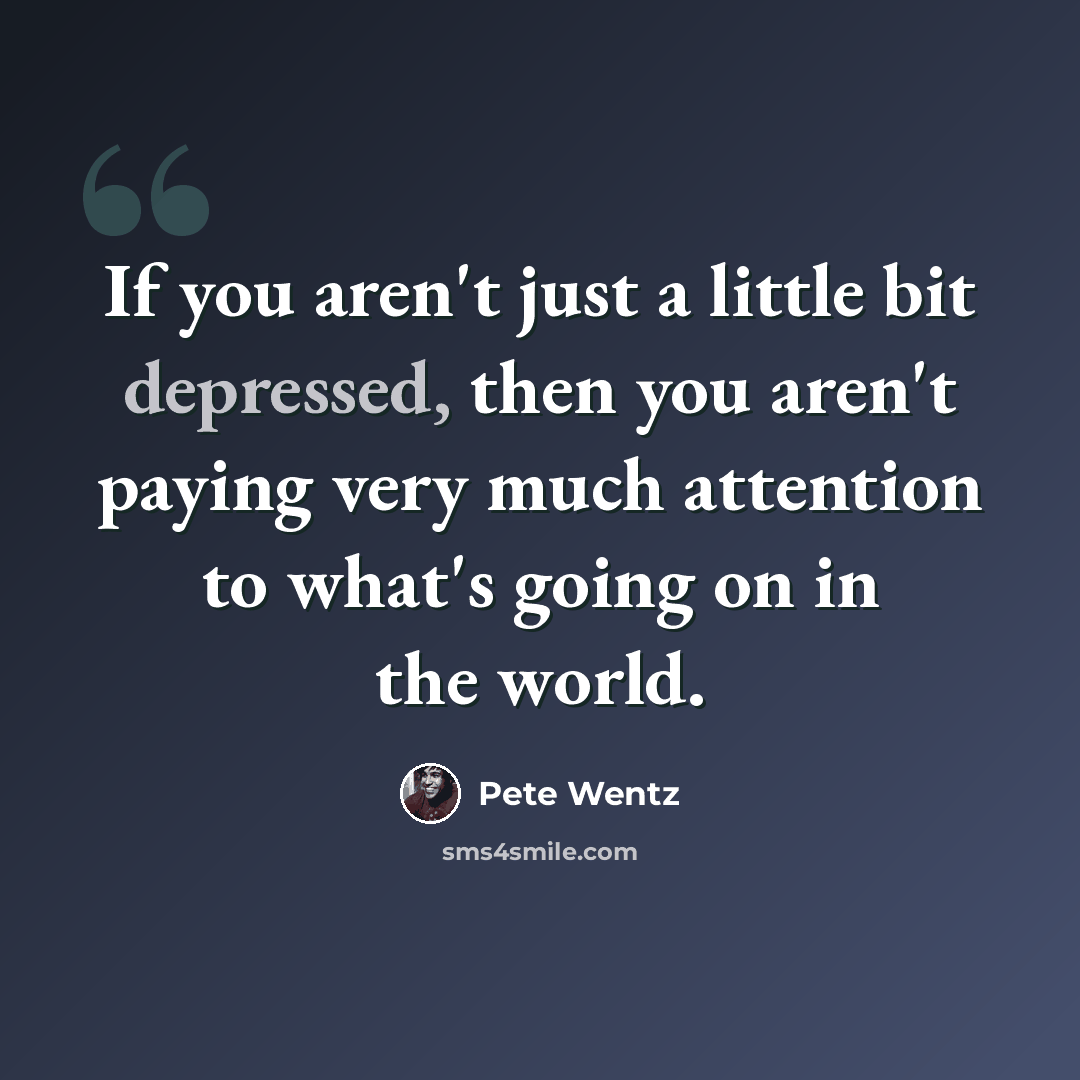 “If you aren't just a little bit depressed, then you aren't paying very much attention to what's going on in the world.” quote by Pete Wentz