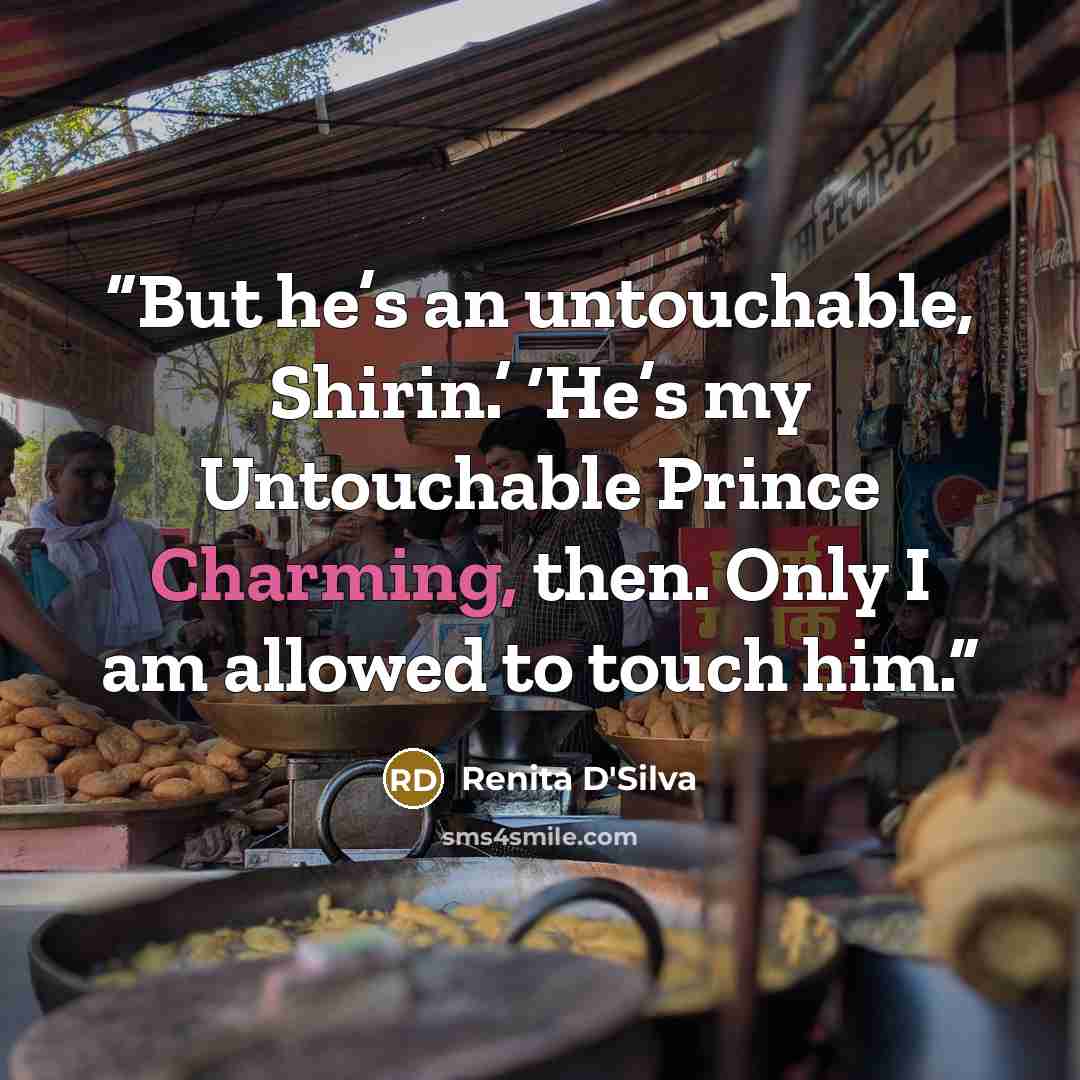 “But he’s an untouchable, Shirin.’ ‘He’s my Untouchable Prince Charming, then. Only I am allowed to touch him.” quote by Renita D'Silva