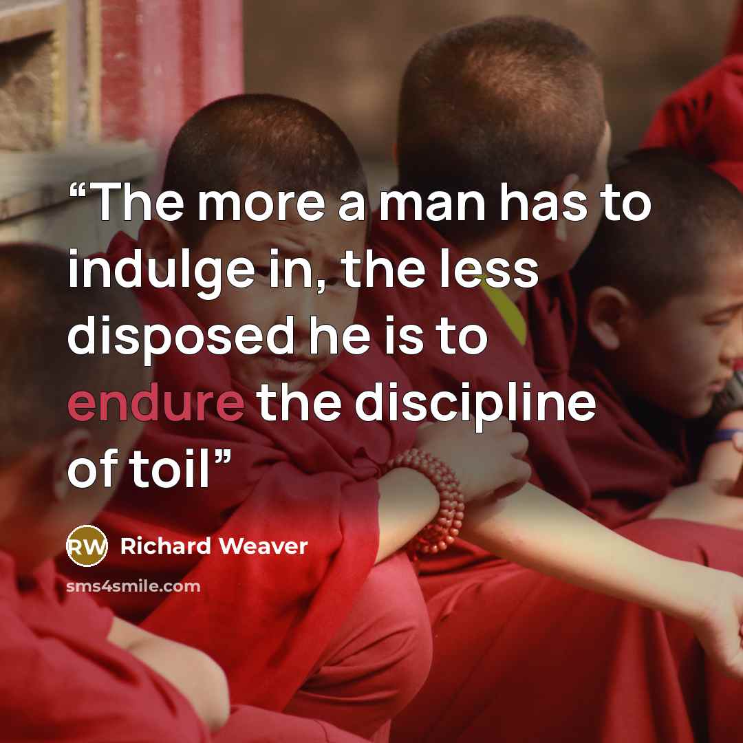 “The more a man has to indulge in, the less disposed he is to endure the discipline of toil” quote by Richard Weaver