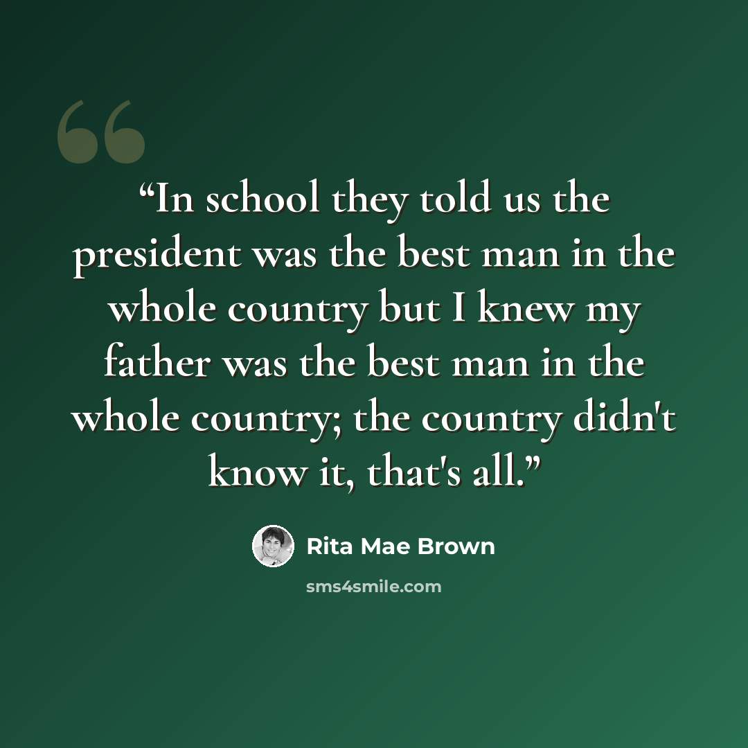 “In school they told us the president was the best man in the whole country but I knew my father was the best man in the whole country; the country didn't know it, that's all.” quote by Rita Mae Brown