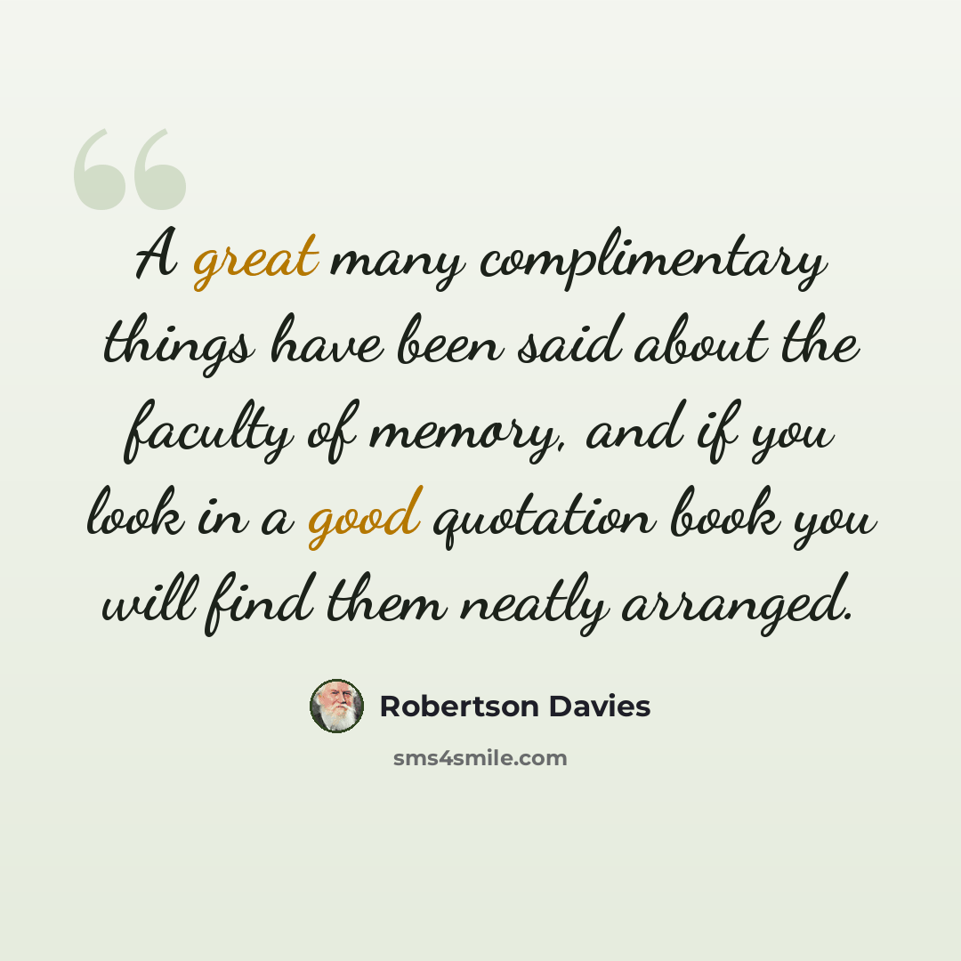 “A great many complimentary things have been said about the faculty of memory, and if you look in a good quotation book you will find them neatly arranged.” quote by Robertson Davies